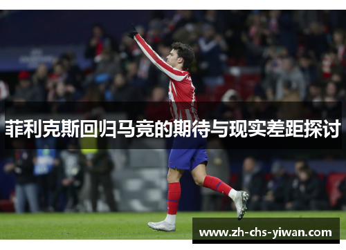 菲利克斯回归马竞的期待与现实差距探讨 菲利克斯回归马竞的期待与现实差距探讨