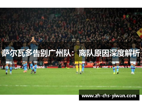 萨尔瓦多告别广州队：离队原因深度解析