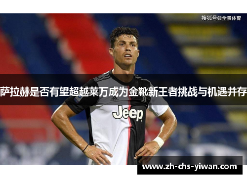 萨拉赫是否有望超越莱万成为金靴新王者挑战与机遇并存