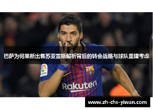 巴萨为何果断出售苏亚雷斯解析背后的转会战略与球队重建考虑 巴萨为何果断出售苏亚雷斯解析背后的转会战略与球队重建考虑