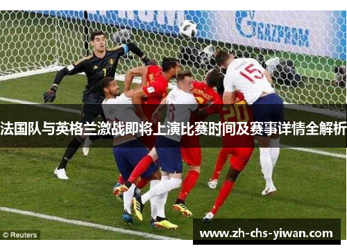 法国队与英格兰激战即将上演比赛时间及赛事详情全解析 法国队与英格兰激战即将上演比赛时间及赛事详情全解析
