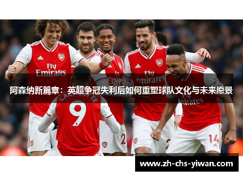 阿森纳新篇章:英超争冠失利后如何重塑球队文化与未来愿景 阿森纳新篇章:英超争冠失利后如何重塑球队文化与未来愿景