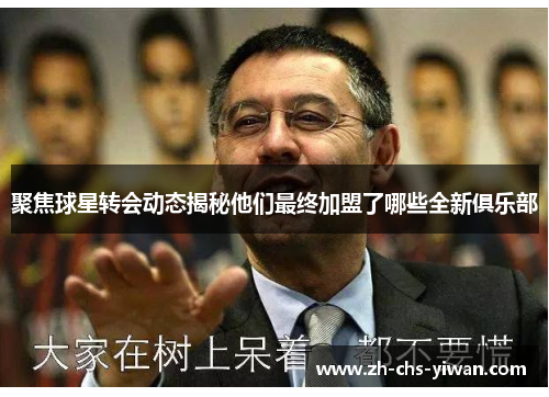 聚焦球星转会动态揭秘他们最终加盟了哪些全新俱乐部 聚焦球星转会动态揭秘他们最终加盟了哪些全新俱乐部