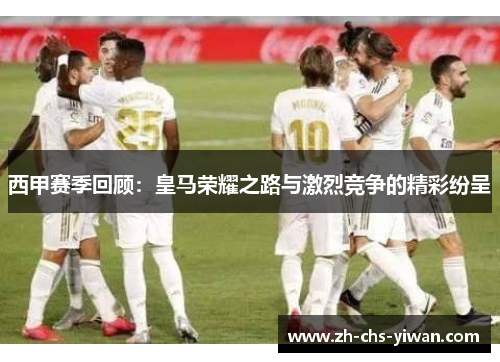西甲赛季回顾:皇马荣耀之路与激烈竞争的精彩纷呈 西甲赛季回顾:皇马荣耀之路与激烈竞争的精彩纷呈