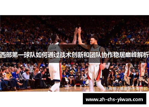 西部第一球队如何通过战术创新和团队协作稳居巅峰解析 西部第一球队如何通过战术创新和团队协作稳居巅峰解析