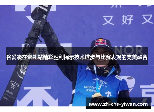 谷爱凌在崇礼站精彩胜利揭示技术进步与比赛表现的完美融合