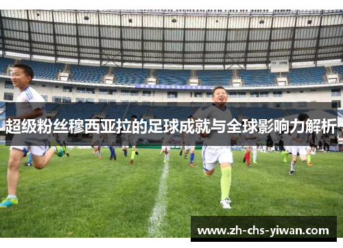 超级粉丝穆西亚拉的足球成就与全球影响力解析