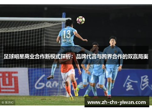 足球明星商业合作新模式探析:品牌代言与跨界合作的双赢局面 足球明星商业合作新模式探析:品牌代言与跨界合作的双赢局面
