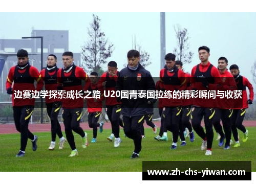 边赛边学探索成长之路 U20国青泰国拉练的精彩瞬间与收获 边赛边学探索成长之路 U20国青泰国拉练的精彩瞬间与收获