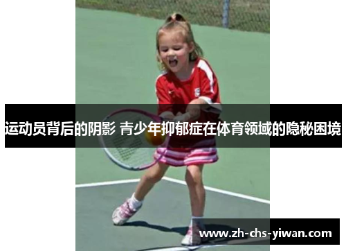 运动员背后的阴影 青少年抑郁症在体育领域的隐秘困境 运动员背后的阴影 青少年抑郁症在体育领域的隐秘困境