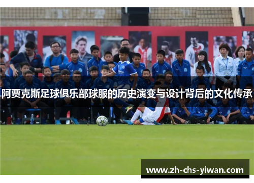 阿贾克斯足球俱乐部球服的历史演变与设计背后的文化传承 阿贾克斯足球俱乐部球服的历史演变与设计背后的文化传承