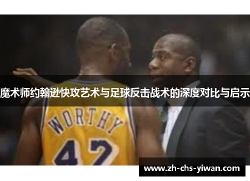 魔术师约翰逊快攻艺术与足球反击战术的深度对比与启示 魔术师约翰逊快攻艺术与足球反击战术的深度对比与启示