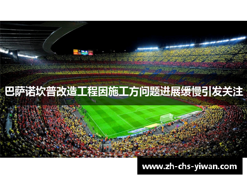 巴萨诺坎普改造工程因施工方问题进展缓慢引发关注