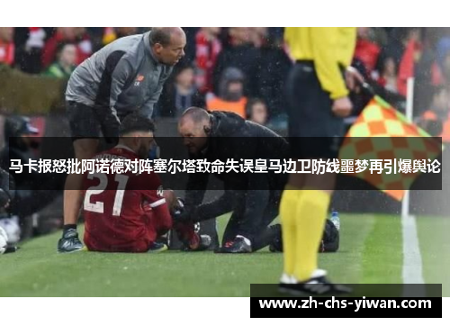马卡报怒批阿诺德对阵塞尔塔致命失误皇马边卫防线噩梦再引爆舆论 马卡报怒批阿诺德对阵塞尔塔致命失误皇马边卫防线噩梦再引爆舆论