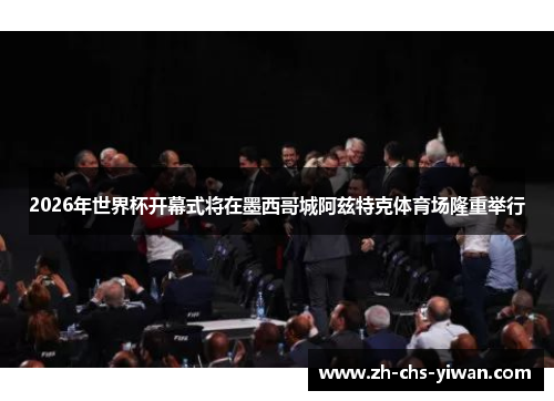 2026年世界杯开幕式将在墨西哥城阿兹特克体育场隆重举行 2026年世界杯开幕式将在墨西哥城阿兹特克体育场隆重举行