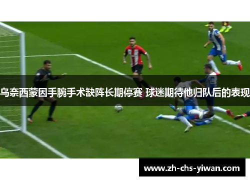 乌奈西蒙因手腕手术缺阵长期停赛 球迷期待他归队后的表现 乌奈西蒙因手腕手术缺阵长期停赛 球迷期待他归队后的表现